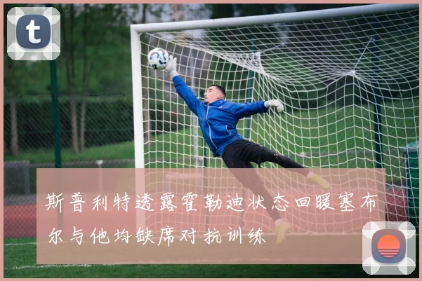 斯普利特透露霍勒迪状态回暖塞布尔与他均缺席对抗训练
