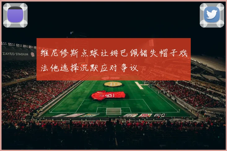 维尼修斯点球让姆巴佩错失帽子戏法他选择沉默应对争议