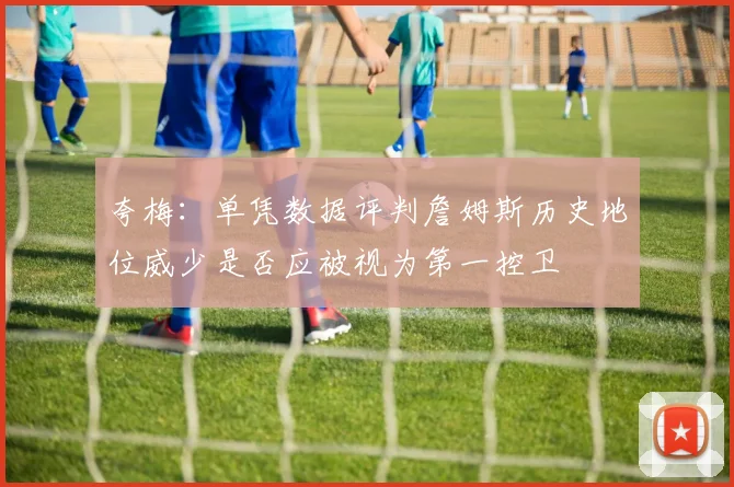 夸梅：单凭数据评判詹姆斯历史地位威少是否应被视为第一控卫