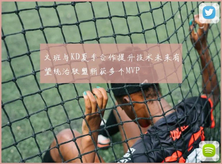 文班与KD夏季合作提升技术未来有望统治联盟斩获多个MVP