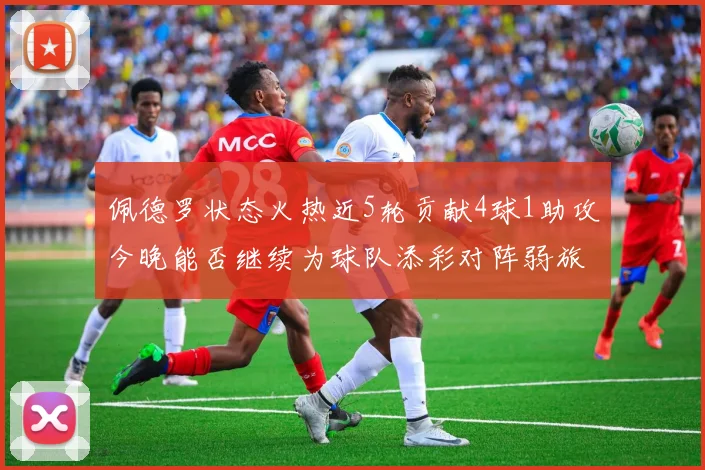 佩德罗状态火热近5轮贡献4球1助攻今晚能否继续为球队添彩对阵弱旅挑战