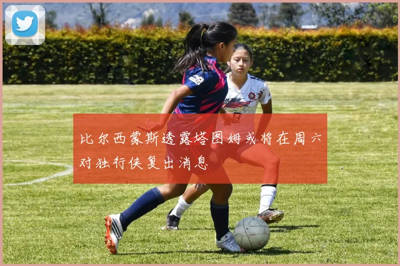 比尔西蒙斯透露塔图姆或将在周六对独行侠复出消息