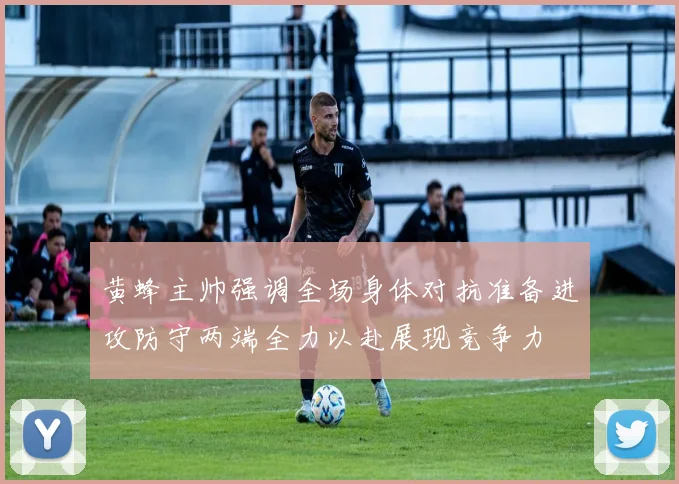 黄蜂主帅强调全场身体对抗准备进攻防守两端全力以赴展现竞争力