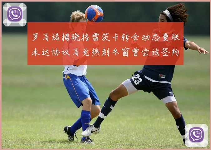 罗马诺揭晓格雷茨卡转会动态曼联未达协议马竞热刺冬窗曾尝试签约