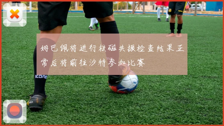 姆巴佩将进行核磁共振检查结果正常后将前往沙特参加比赛