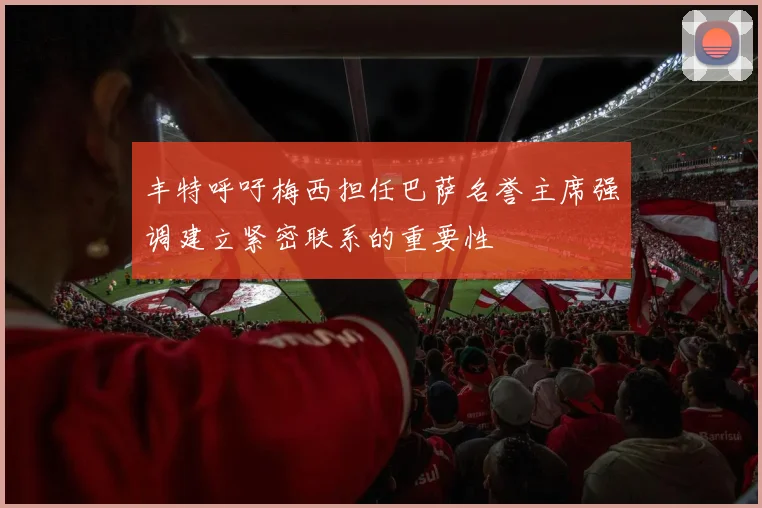 丰特呼吁梅西担任巴萨名誉主席强调建立紧密联系的重要性