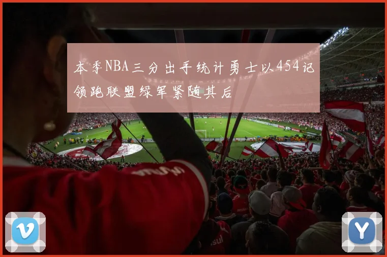 本季NBA三分出手统计勇士以454记领跑联盟绿军紧随其后