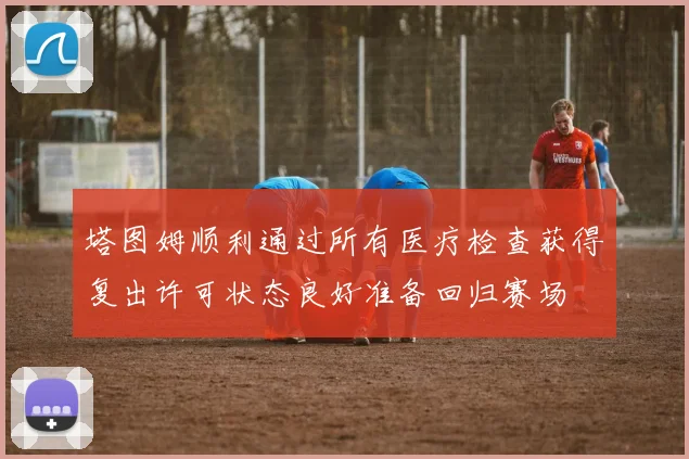 塔图姆顺利通过所有医疗检查获得复出许可状态良好准备回归赛场