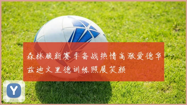 森林狼新赛季备战热情高涨爱德华兹迪文里德训练照展笑颜