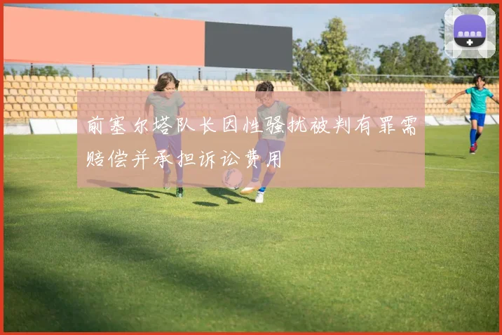 前塞尔塔队长因性骚扰被判有罪需赔偿并承担诉讼费用