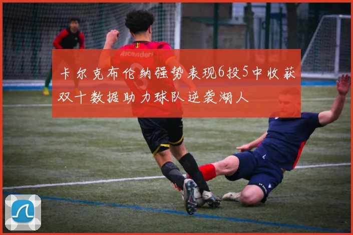 卡尔克布伦纳强势表现6投5中收获双十数据助力球队逆袭湖人