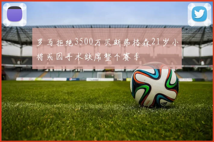 罗马拒绝3500万买断弗格森21岁小将或因手术缺席整个赛季