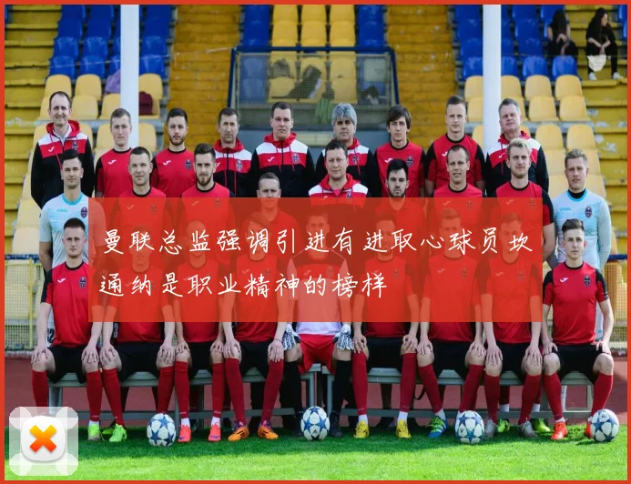 曼联总监强调引进有进取心球员坎通纳是职业精神的榜样