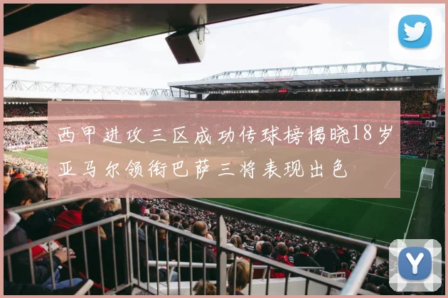 西甲进攻三区成功传球榜揭晓18岁亚马尔领衔巴萨三将表现出色