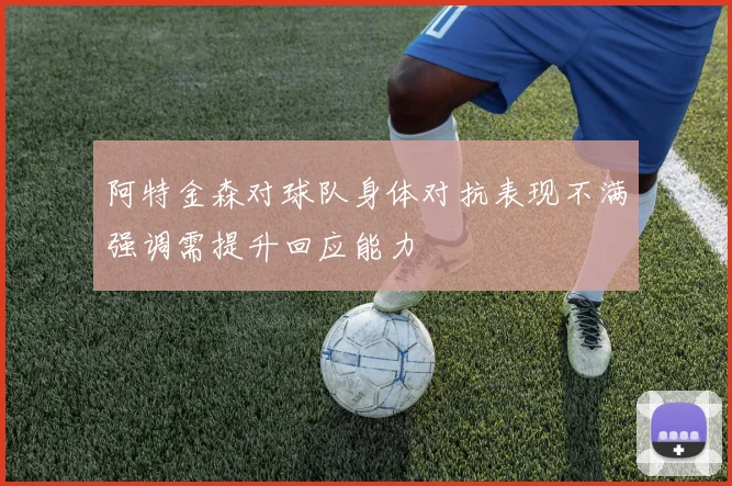 阿特金森对球队身体对抗表现不满强调需提升回应能力