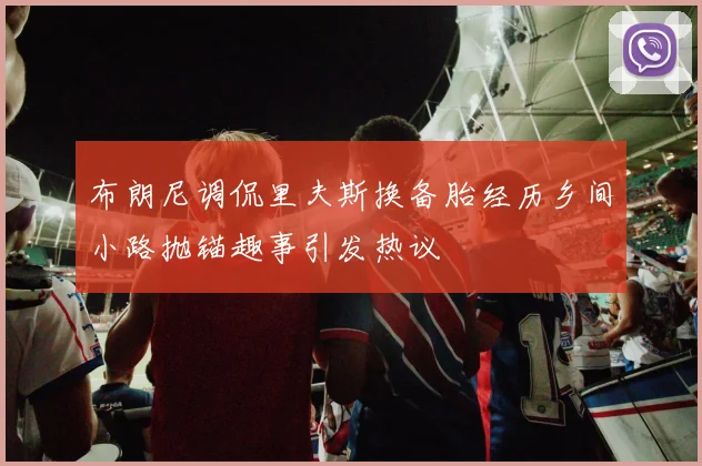 布朗尼调侃里夫斯换备胎经历乡间小路抛锚趣事引发热议