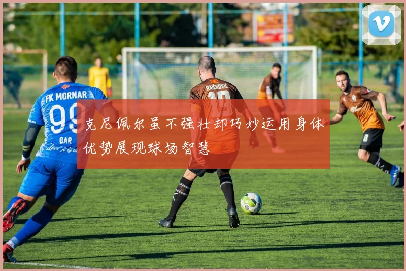 克尼佩尔虽不强壮却巧妙运用身体优势展现球场智慧