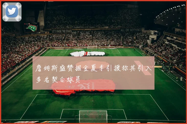 詹姆斯盛赞掘金夏季引援称其引入多名契合球员