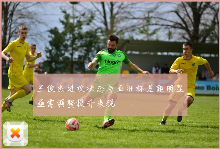 王俊杰进攻状态与亚洲杯差距明显亟需调整提升表现