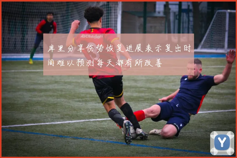 库里分享伤势恢复进展表示复出时间难以预测每天都有所改善