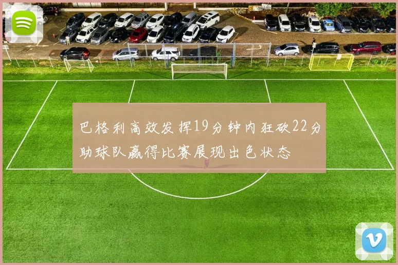 巴格利高效发挥19分钟内狂砍22分助球队赢得比赛展现出色状态