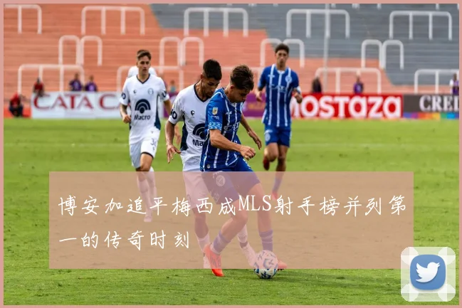 博安加追平梅西成MLS射手榜并列第一的传奇时刻